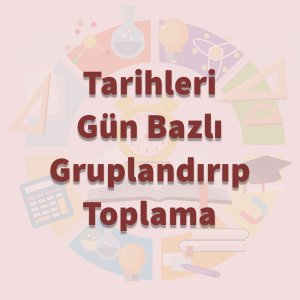 Tarihleri Gün Bazlı Gruplandırıp Toplama